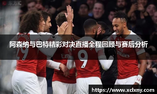 阿森纳与巴特精彩对决直播全程回顾与赛后分析